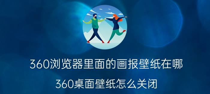 360浏览器里面的画报壁纸在哪 360桌面壁纸怎么关闭？